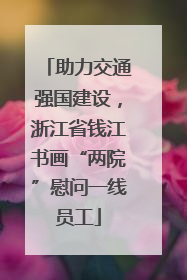 助力交通强国建设，浙江省钱江书画“两院”慰问一线员工