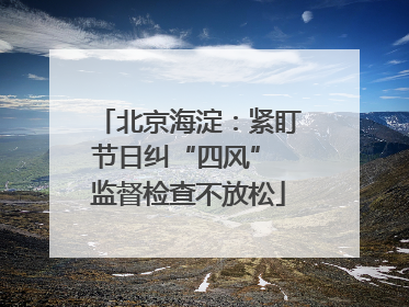 北京海淀：紧盯节日纠“四风” 监督检查不放松