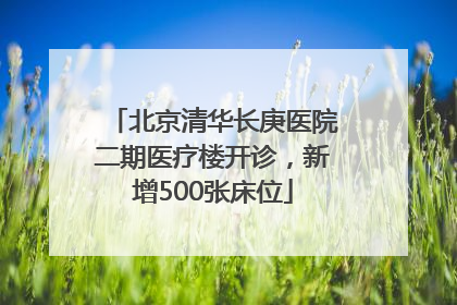 北京清华长庚医院二期医疗楼开诊，新增500张床位