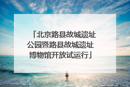 北京路县故城遗址公园暨路县故城遗址博物馆开放试运行