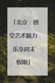 北京：感受艺术魅力 乐享周末假期