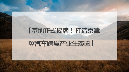 基地正式揭牌！打造京津冀汽车跨境产业生态圈