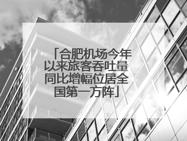 合肥机场今年以来旅客吞吐量同比增幅位居全国第一方阵