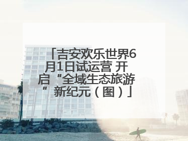 吉安欢乐世界6月1日试运营 开启“全域生态旅游”新纪元（图）