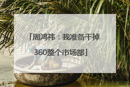 周鸿祎：我准备干掉360整个市场部