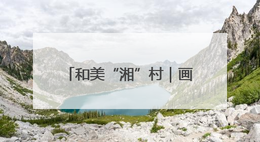 和美“湘”村｜画笔村：古韵与生态交融的传统村落
