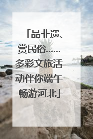 品非遗、赏民俗……多彩文旅活动伴你端午畅游河北