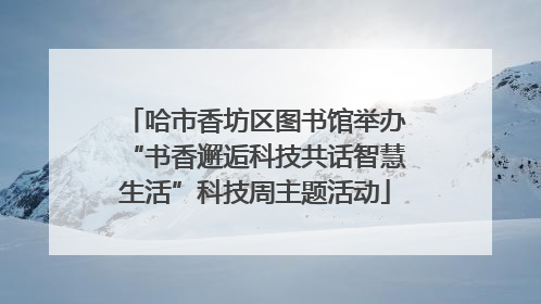 哈市香坊区图书馆举办“书香邂逅科技共话智慧生活”科技周主题活动