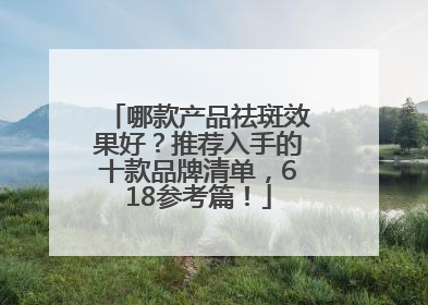 哪款产品祛斑效果好？推荐入手的十款品牌清单，618参考篇！