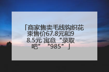 商家售卖毛线钩织花束售价67.8元和98.5元 寓意“录取吧”“985”