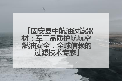 固安县中航油过滤器材：军工品质护航航空燃油安全，全球信赖的过滤技术专家