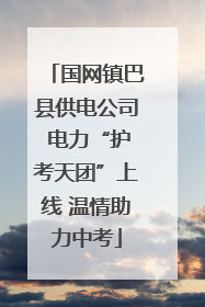 国网镇巴县供电公司 电力“护考天团”上线 温情助力中考