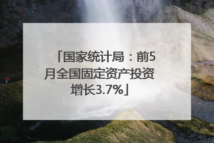 国家统计局：前5月全国固定资产投资增长3.7%