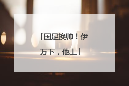 国足换帅！伊万下，他上
