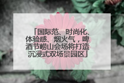 国际范、时尚化、体验感、烟火气，啤酒节崂山会场将打造沉浸式双场景园区