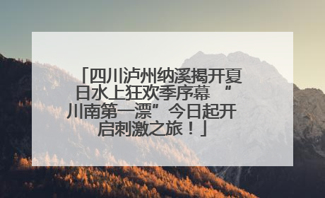 四川泸州纳溪揭开夏日水上狂欢季序幕 “川南第一漂”今日起开启刺激之旅！