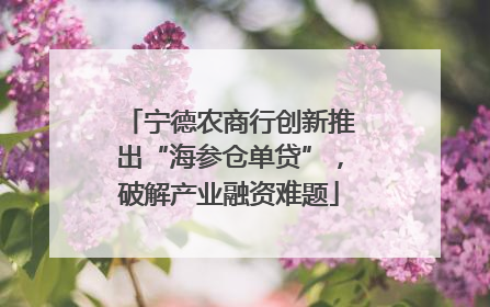 宁德农商行创新推出“海参仓单贷”，破解产业融资难题