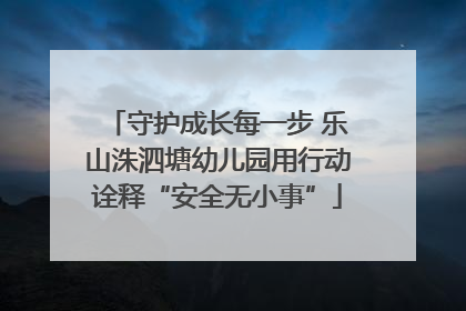 守护成长每一步 乐山洙泗塘幼儿园用行动诠释“安全无小事”