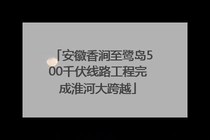 安徽香涧至鹭岛500千伏线路工程完成淮河大跨越