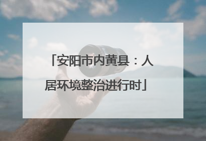 安阳市内黄县：人居环境整治进行时
