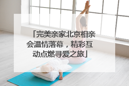 完美亲家北京相亲会温情落幕，精彩互动点燃寻爱之旅