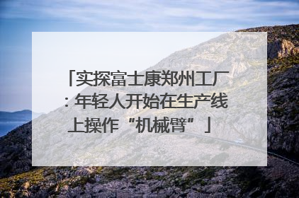 实探富士康郑州工厂：年轻人开始在生产线上操作“机械臂”