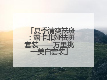 夏季清爽祛斑：露卡菲娅祛斑套装——万里挑一美白套装