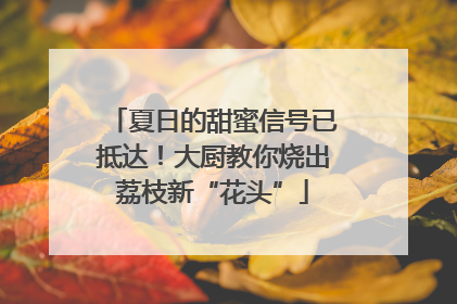 夏日的甜蜜信号已抵达！大厨教你烧出荔枝新“花头”