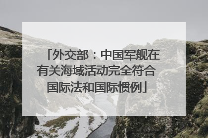外交部：中国军舰在有关海域活动完全符合国际法和国际惯例