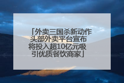外卖三国杀新动作 头部外卖平台宣布将投入超10亿元吸引优质餐饮商家