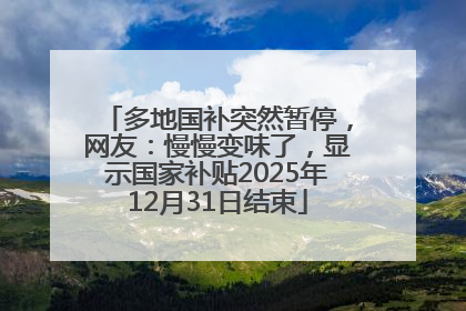 多地国补突然暂停，网友：慢慢变味了，显示国家补贴2025年12月31日结束