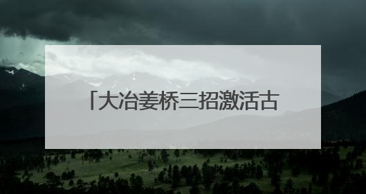 大冶姜桥三招激活古村 “灵韵基因”
