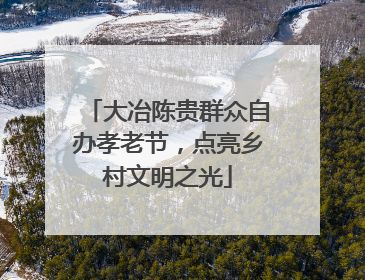 大冶陈贵群众自办孝老节，点亮乡村文明之光