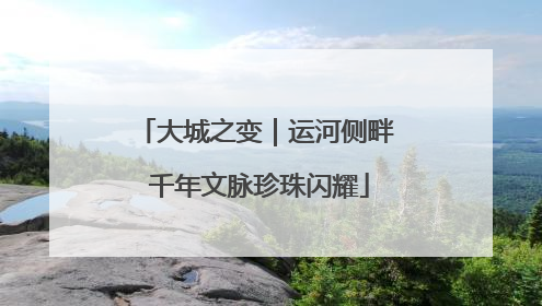 大城之变｜运河侧畔 千年文脉珍珠闪耀
