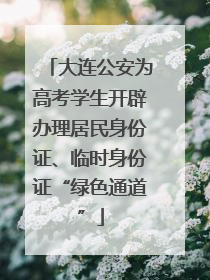 大连公安为高考学生开辟办理居民身份证、临时身份证“绿色通道”