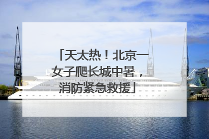 天太热！北京一女子爬长城中暑，消防紧急救援