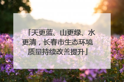 天更蓝、山更绿、水更清，长春市生态环境质量持续改善提升