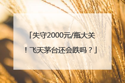 失守2000元/瓶大关！飞天茅台还会跌吗？