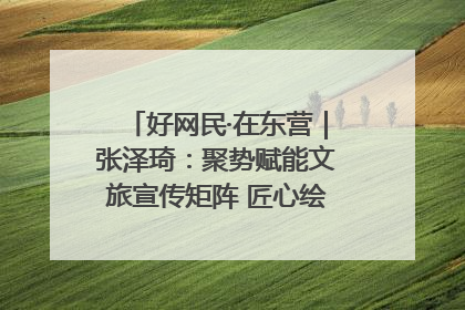 好网民·在东营｜张泽琦：聚势赋能文旅宣传矩阵 匠心绘就东营诗与远方
