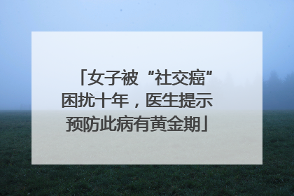 女子被“社交癌”困扰十年，医生提示预防此病有黄金期