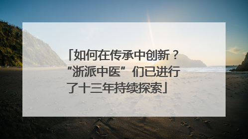 如何在传承中创新？“浙派中医”们已进行了十三年持续探索