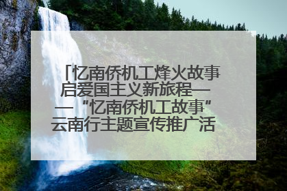 忆南侨机工烽火故事 启爱国主义新旅程——“忆南侨机工故事”云南行主题宣传推广活动圆满收官