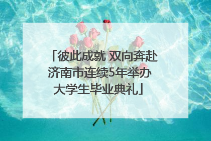 彼此成就 双向奔赴 济南市连续5年举办大学生毕业典礼