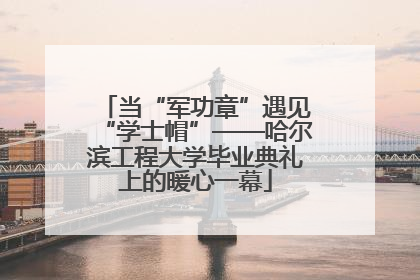 当“军功章”遇见“学士帽”——哈尔滨工程大学毕业典礼上的暖心一幕