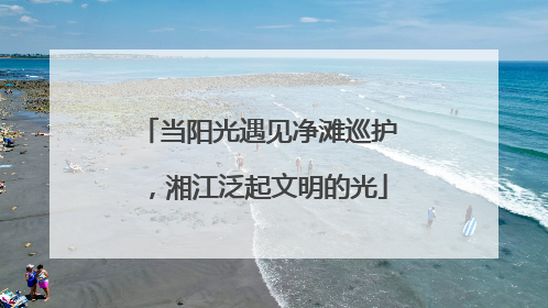 当阳光遇见净滩巡护，湘江泛起文明的光