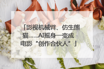影视机械臂、仿生熊猫……AI摇身一变成电影“创作合伙人”