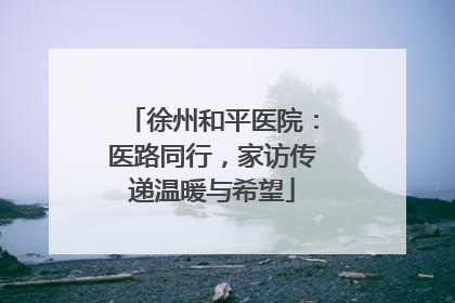 徐州和平医院：医路同行，家访传递温暖与希望