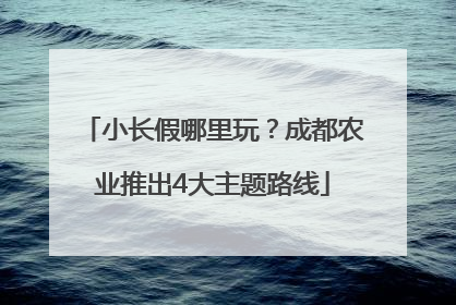 小长假哪里玩？成都农业推出4大主题路线
