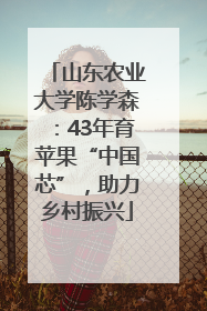 山东农业大学陈学森：43年育苹果“中国芯”，助力乡村振兴