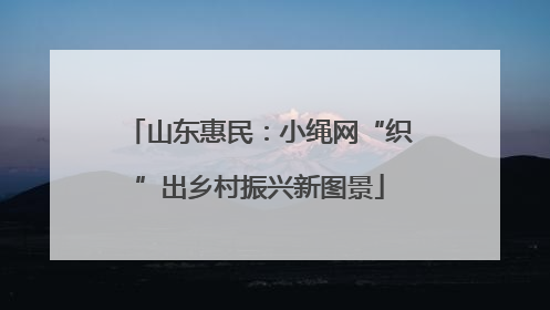 山东惠民：小绳网“织”出乡村振兴新图景